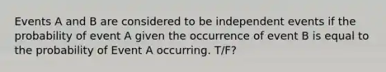 Events A and B are considered to be independent events if the probability of event A given the occurrence of event B is equal to the probability of Event A occurring. T/F?