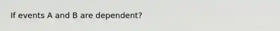 If events A and B are dependent?