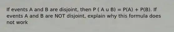 If events A and B are disjoint, then P ( A u B) = P(A) + P(B). If events A and B are NOT disjoint, explain why this formula does not work