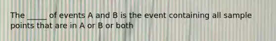 The _____ of events A and B is the event containing all sample points that are in A or B or both