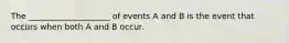 The ____________________ of events A and B is the event that occurs when both A and B occur.