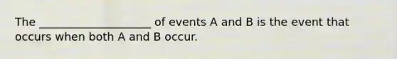 The ____________________ of events A and B is the event that occurs when both A and B occur.