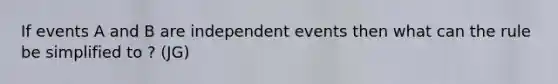 If events A and B are independent events then what can the rule be simplified to ? (JG)