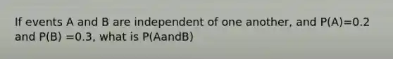 If events A and B are independent of one another, and P(A)=0.2 and P(B) =0.3, what is P(AandB)