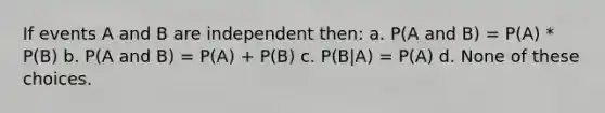 If events A and B are independent then: a. P(A and B) = P(A) * P(B) b. P(A and B) = P(A) + P(B) c. P(B|A) = P(A) d. None of these choices.