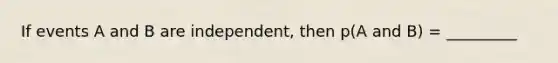 If events A and B are independent, then p(A and B) = _________