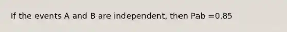 If the events A and B are independent, then Pab =0.85