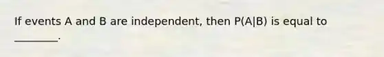 If events A and B are independent, then P(A|B) is equal to ________.