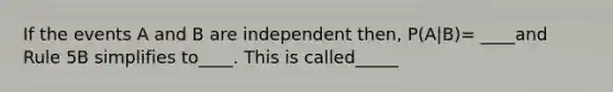 If the events A and B are independent then, P(A|B)= ____and Rule 5B simplifies to____. This is called_____