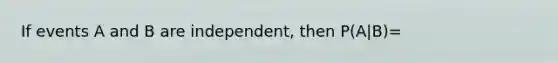 If events A and B are independent, then P(A|B)=