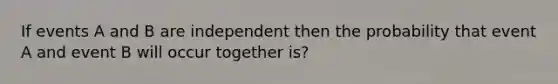 If events A and B are independent then the probability that event A and event B will occur together is?