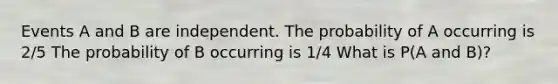 Events A and B are independent. The probability of A occurring is 2/5 The probability of B occurring is 1/4 What is P(A and B)?