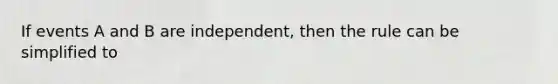 If events A and B are independent, then the rule can be simplified to