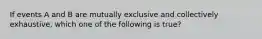 If events A and B are mutually exclusive and collectively exhaustive, which one of the following is true?