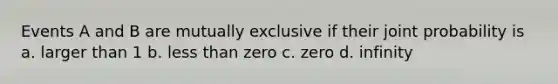 Events A and B are mutually exclusive if their joint probability is a. larger than 1 b. less than zero c. zero d. infinity