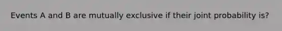 Events A and B are mutually exclusive if their joint probability is?