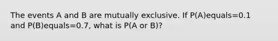 The events A and B are mutually exclusive. If P(A)equals=0.1 and ​P(B)equals=0.7, what is​ P(A or​ B)?