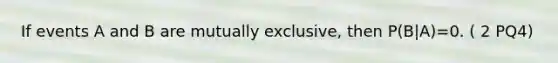 If events A and B are mutually exclusive, then P(B|A)=0. ( 2 PQ4)