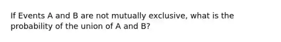 If Events A and B are not mutually exclusive, what is the probability of the union of A and B?