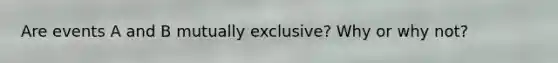 Are events A and B mutually exclusive? Why or why not?