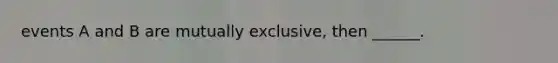 events A and B are mutually exclusive, then ______.