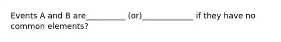 Events A and B are__________ (or)_____________ if they have no common elements?