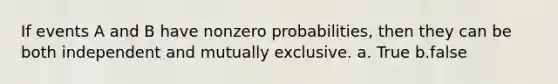 If events A and B have nonzero probabilities, then they can be both independent and mutually exclusive. a. True b.false