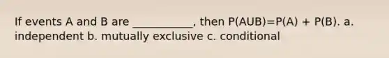 If events A and B are ___________, then P(AUB)=P(A) + P(B). a. independent b. mutually exclusive c. conditional