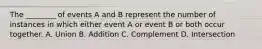 The ________ of events A and B represent the number of instances in which either event A or event B or both occur together. A. Union B. Addition C. Complement D. Intersection