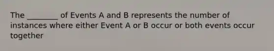 The ________ of Events A and B represents the number of instances where either Event A or B occur or both events occur together