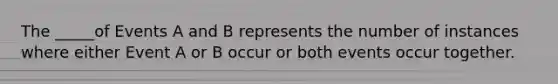 The _____of Events A and B represents the number of instances where either Event A or B occur or both events occur together.