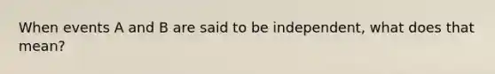 When events A and B are said to be​ independent, what does that​ mean?