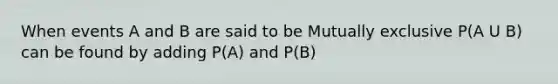 When events A and B are said to be Mutually exclusive P(A U B) can be found by adding P(A) and P(B)