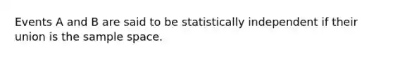 Events A and B are said to be statistically independent if their union is the sample space.