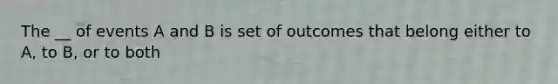The __ of events A and B is set of outcomes that belong either to A, to B, or to both