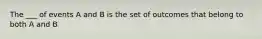 The ___ of events A and B is the set of outcomes that belong to both A and B