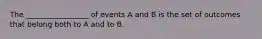 The _________________ of events A and B is the set of outcomes that belong both to A and to B.