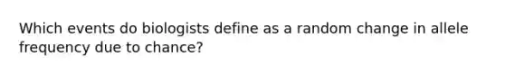 Which events do biologists define as a random change in allele frequency due to chance?