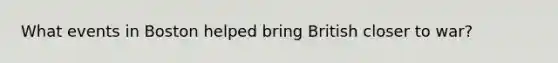 What events in Boston helped bring British closer to war?
