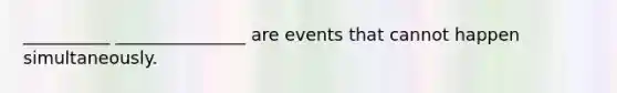 __________ _______________ are events that cannot happen simultaneously.