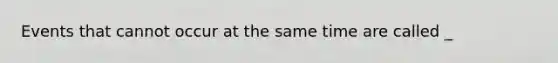 Events that cannot occur at the same time are called _