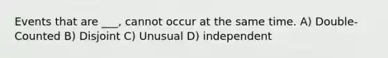 Events that are ___, cannot occur at the same time. A) Double-Counted B) Disjoint C) Unusual D) independent