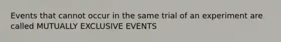 Events that cannot occur in the same trial of an experiment are called MUTUALLY EXCLUSIVE EVENTS