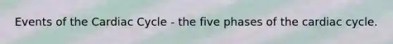 Events of the Cardiac Cycle - the five phases of the cardiac cycle.