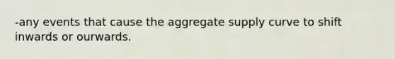 -any events that cause the aggregate supply curve to shift inwards or ourwards.