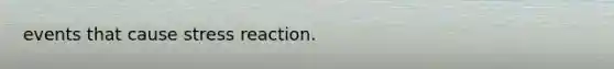 events that cause stress reaction.
