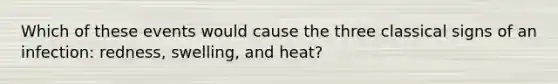 Which of these events would cause the three classical signs of an infection: redness, swelling, and heat?