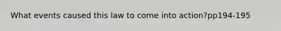 What events caused this law to come into action?pp194-195