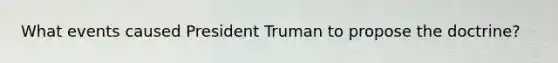 What events caused President Truman to propose the doctrine?