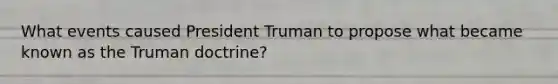 What events caused President Truman to propose what became known as the Truman doctrine?